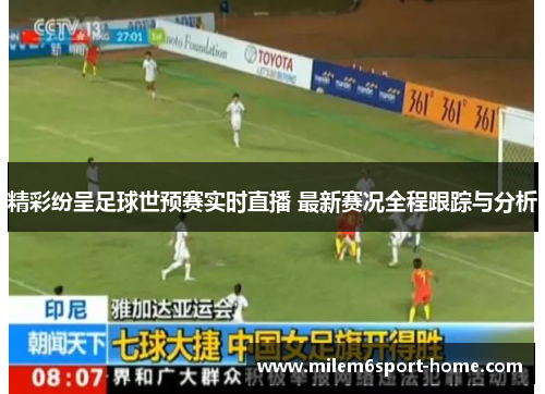 精彩纷呈足球世预赛实时直播 最新赛况全程跟踪与分析