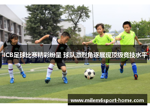 ICB足球比赛精彩纷呈 球队激烈角逐展现顶级竞技水平