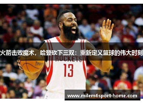 火箭击败魔术，哈登砍下三双：重新定义篮球的伟大时刻
