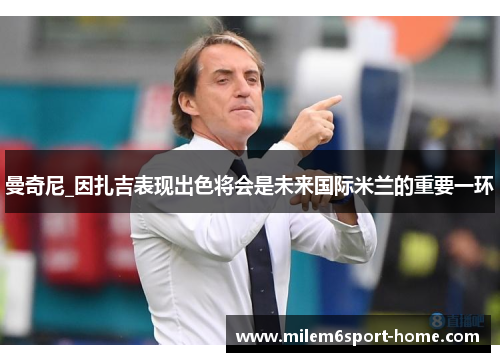 曼奇尼_因扎吉表现出色将会是未来国际米兰的重要一环