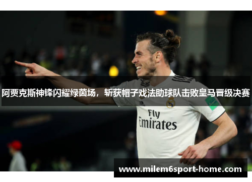 阿贾克斯神锋闪耀绿茵场，斩获帽子戏法助球队击败皇马晋级决赛