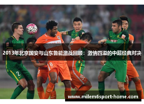 2013年北京国安与山东鲁能激战回顾：激情四溢的中超经典对决