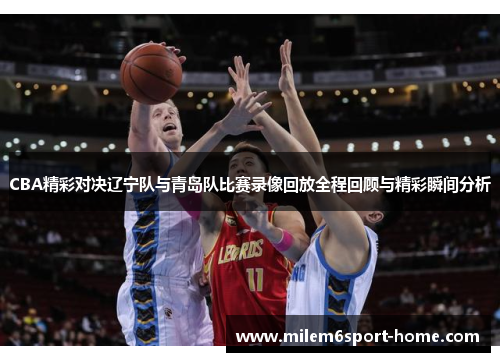 CBA精彩对决辽宁队与青岛队比赛录像回放全程回顾与精彩瞬间分析