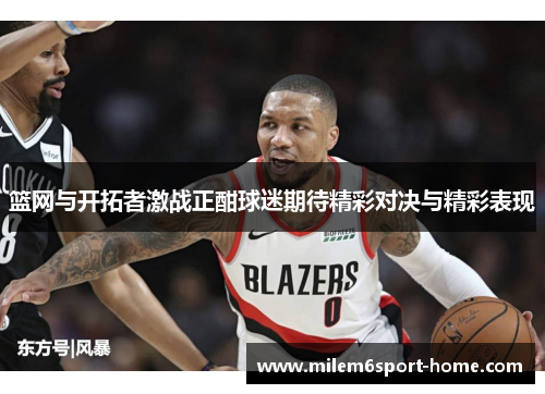篮网与开拓者激战正酣球迷期待精彩对决与精彩表现